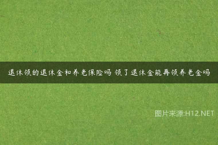 退休领的退休金和养老保险吗 领了退休金能再领养老金吗