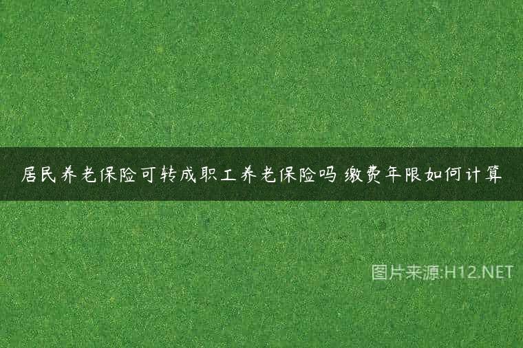居民养老保险可转成职工养老保险吗 缴费年限如何计算