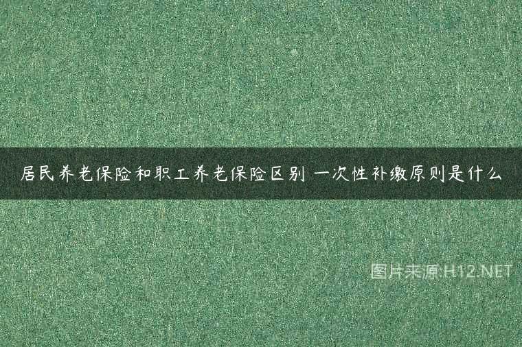 居民养老保险和职工养老保险区别 一次性补缴原则是什么