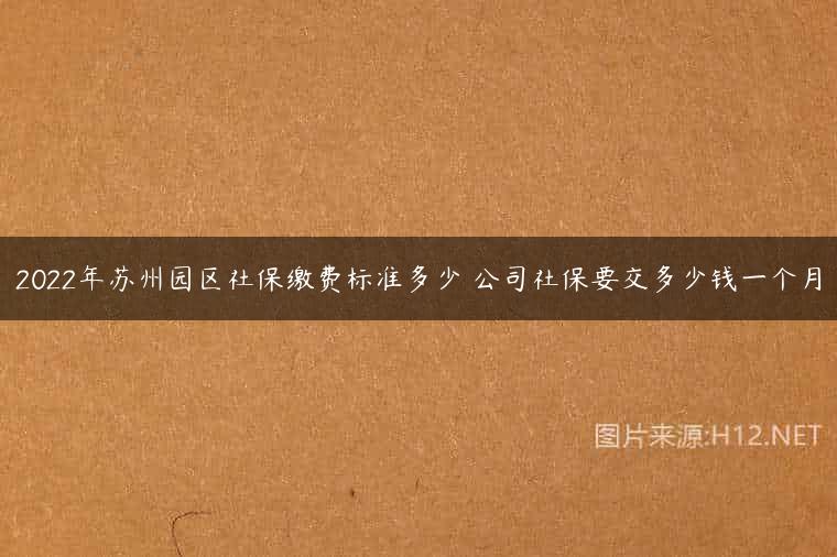 2022年苏州园区社保缴费标准多少 公司社保要交多少钱一个月
