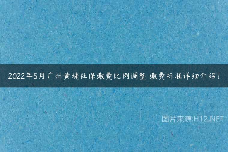 2022年5月广州黄埔社保缴费比例调整 缴费标准详细介绍！
