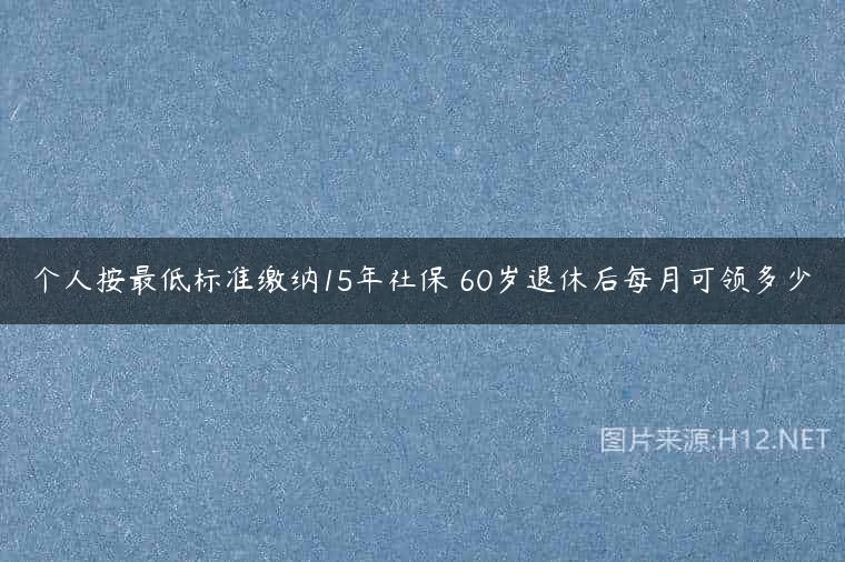 个人按最低标准缴纳15年社保 60岁退休后每月可领多少