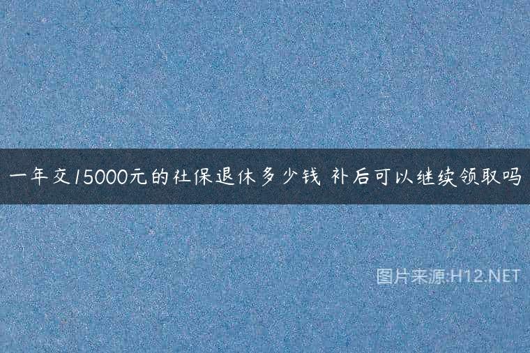 一年交15000元的社保退休多少钱 补后可以继续领取吗
