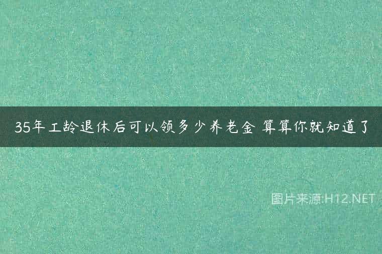 35年工龄退休后可以领多少养老金 算算你就知道了