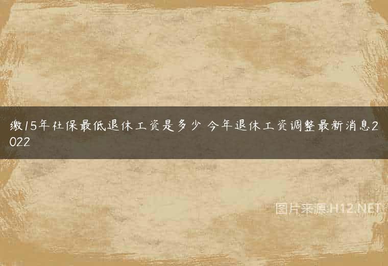 缴15年社保最低退休工资是多少 今年退休工资调整最新消息2022