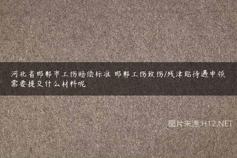 河北省邯郸市工伤赔偿标准 邯郸工伤致伤/残津贴待遇申领需要提交什么材料呢