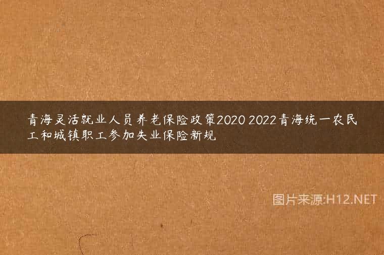 青海灵活就业人员养老保险政策2020 2022青海统一农民工和城镇职工参加失业保险新规
