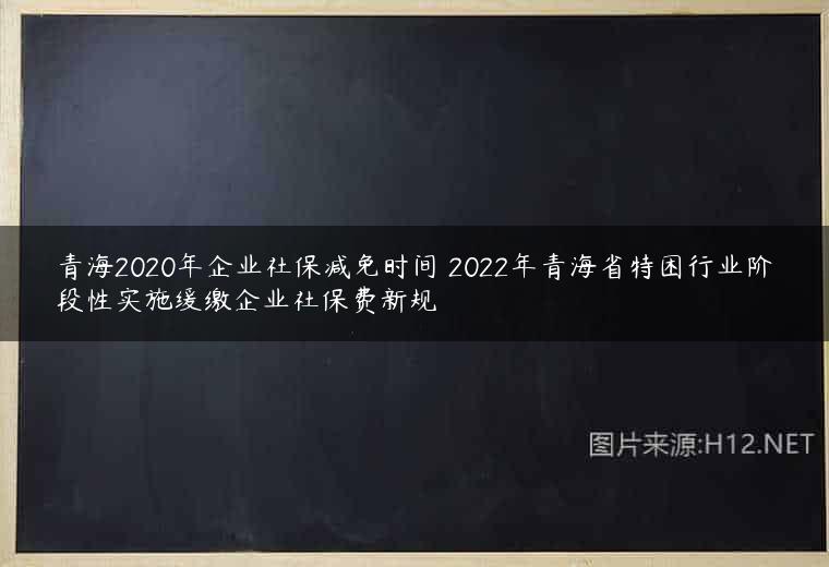 青海2020年企业社保减免时间 2022年青海省特困行业阶段性实施缓缴企业社保费新规