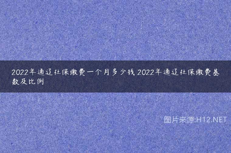 2022年通辽社保缴费一个月多少钱 2022年通辽社保缴费基数及比例