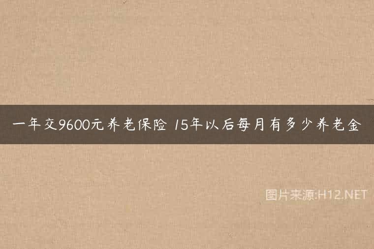 一年交9600元养老保险 15年以后每月有多少养老金