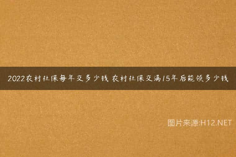 2022农村社保每年交多少钱 农村社保交满15年后能领多少钱