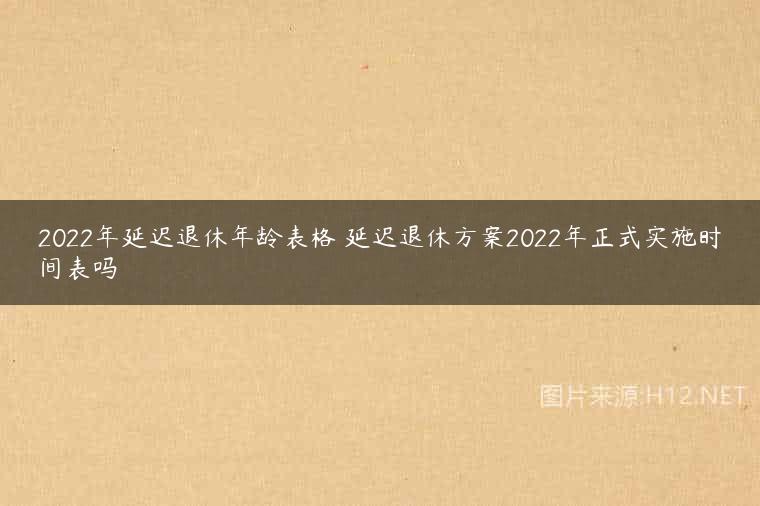 2022年延迟退休年龄表格 延迟退休方案2022年正式实施时间表吗