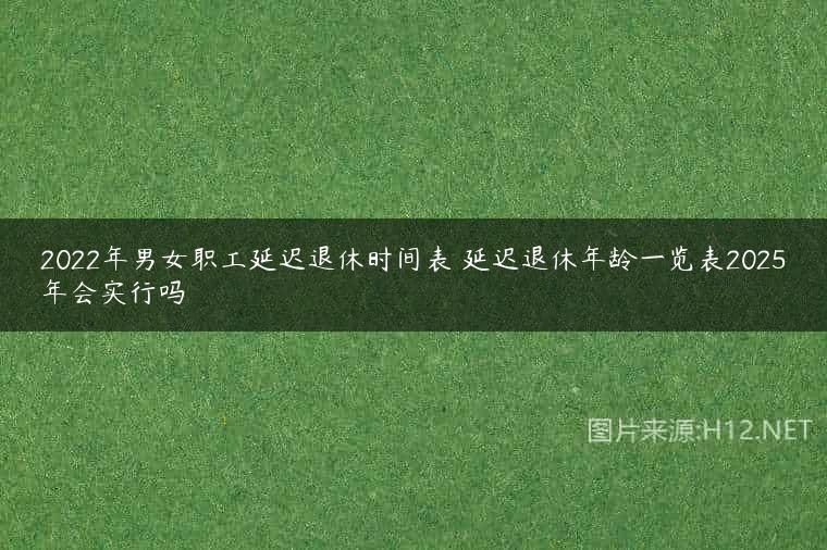 2022年男女职工延迟退休时间表 延迟退休年龄一览表2025年会实行吗