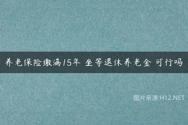 养老保险缴满15年 坐等退休养老金 可行吗