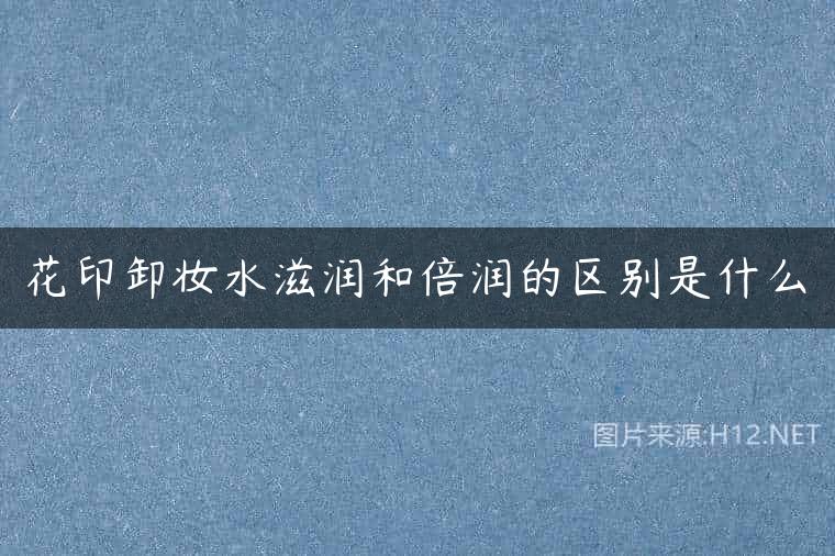 花印卸妆水滋润和倍润的区别是什么