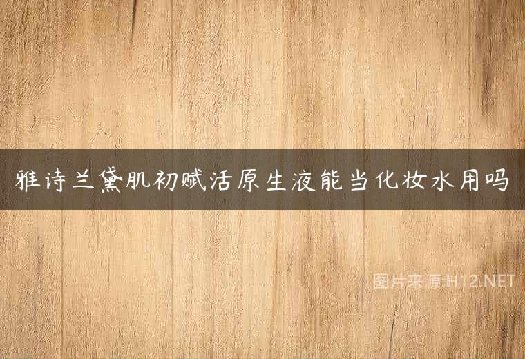 雅诗兰黛肌初赋活原生液能当化妆水用吗