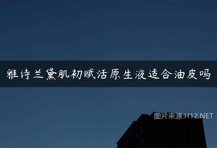雅诗兰黛肌初赋活原生液适合油皮吗