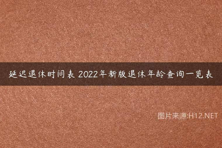 延迟退休时间表 2022年新版退休年龄查询一览表