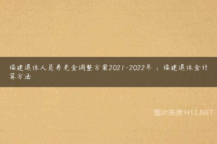 福建退休人员养老金调整方案2021-2022年 ：福建退休金计算方法
