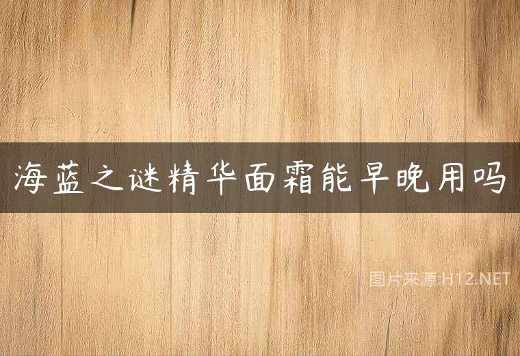 海蓝之谜精华面霜能早晚用吗