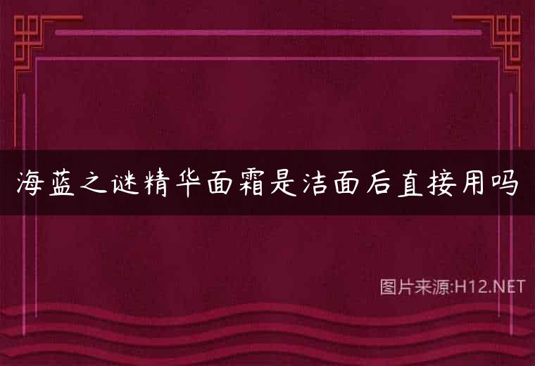 海蓝之谜精华面霜是洁面后直接用吗