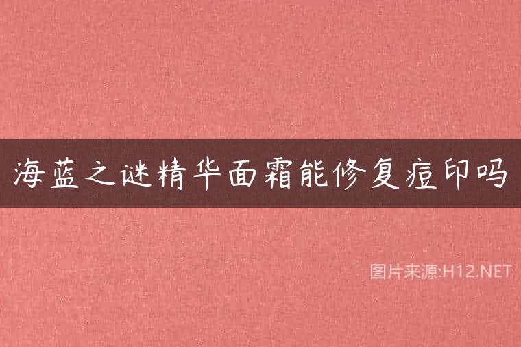 海蓝之谜精华面霜能修复痘印吗