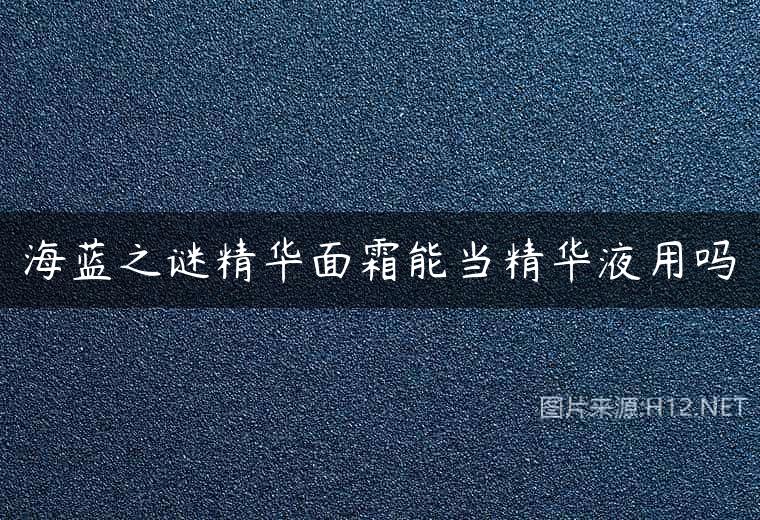 海蓝之谜精华面霜能当精华液用吗