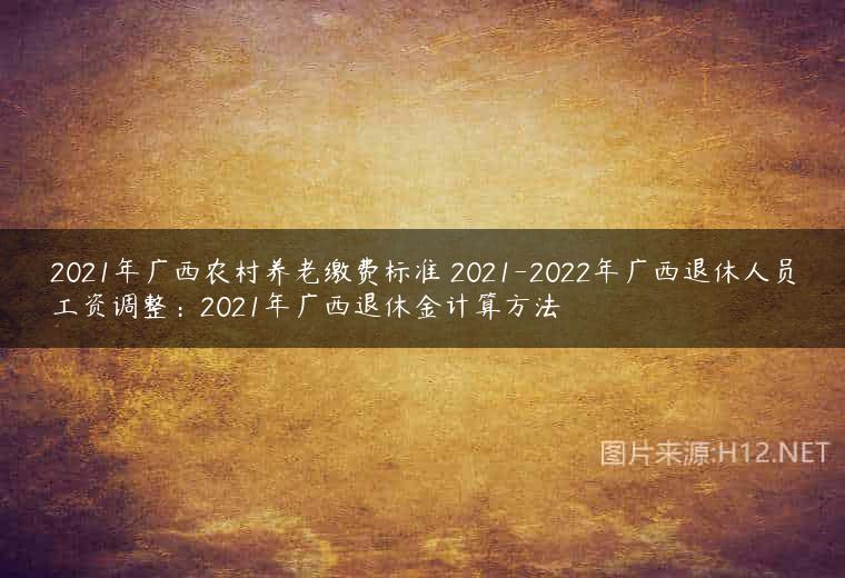 2021年广西农村养老缴费标准 2021-2022年广西退休人员工资调整：2021年广西退休金计算方法