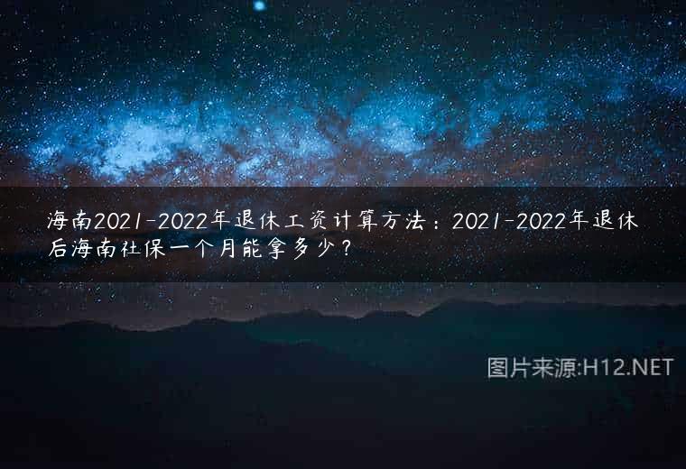 海南2021-2022年退休工资计算方法：2021-2022年退休后海南社保一个月能拿多少？