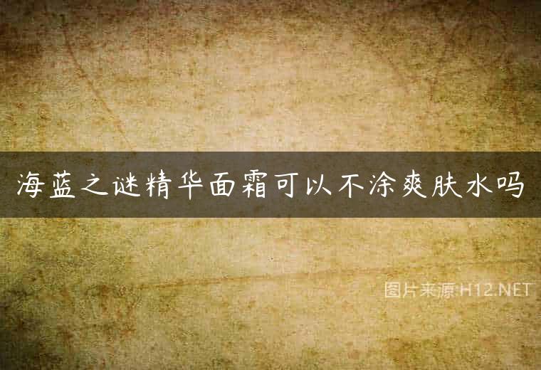 海蓝之谜精华面霜可以不涂爽肤水吗