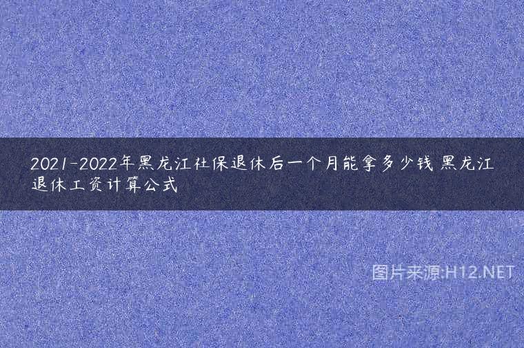 2021-2022年黑龙江社保退休后一个月能拿多少钱 黑龙江退休工资计算公式