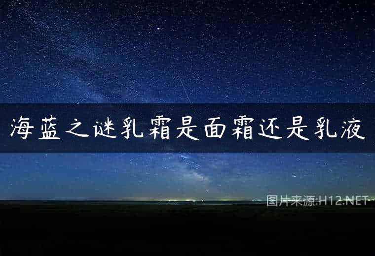 海蓝之谜乳霜是面霜还是乳液