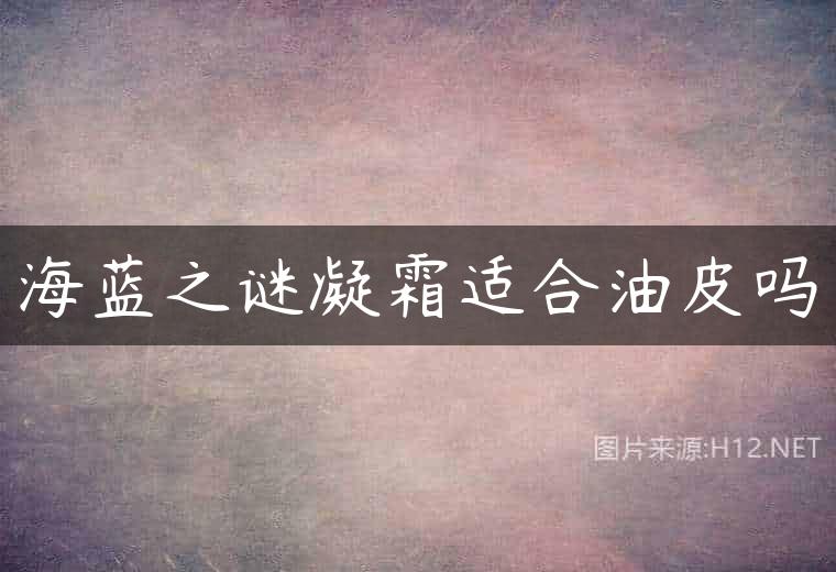 海蓝之谜凝霜适合油皮吗