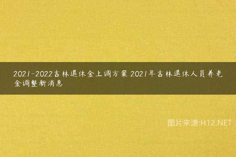 2021-2022吉林退休金上调方案 2021年吉林退休人员养老金调整新消息