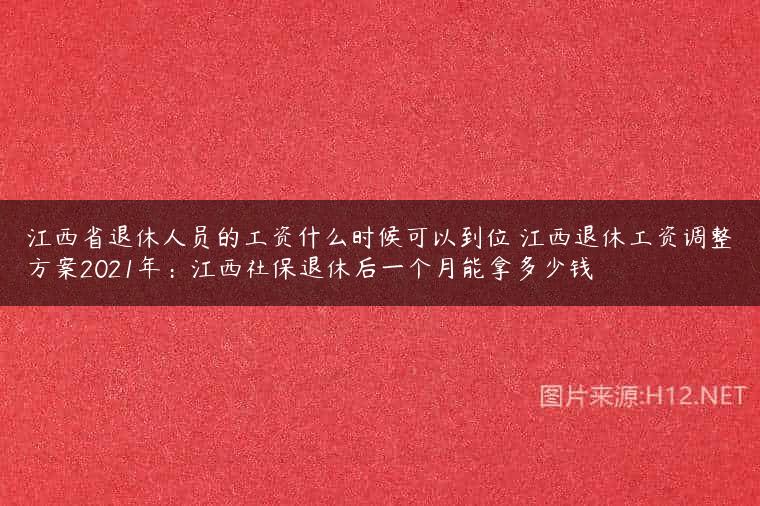 江西省退休人员的工资什么时候可以到位 江西退休工资调整方案2021年：江西社保退休后一个月能拿多少钱