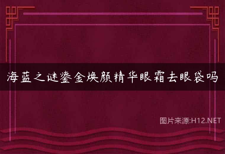 海蓝之谜鎏金焕颜精华眼霜去眼袋吗