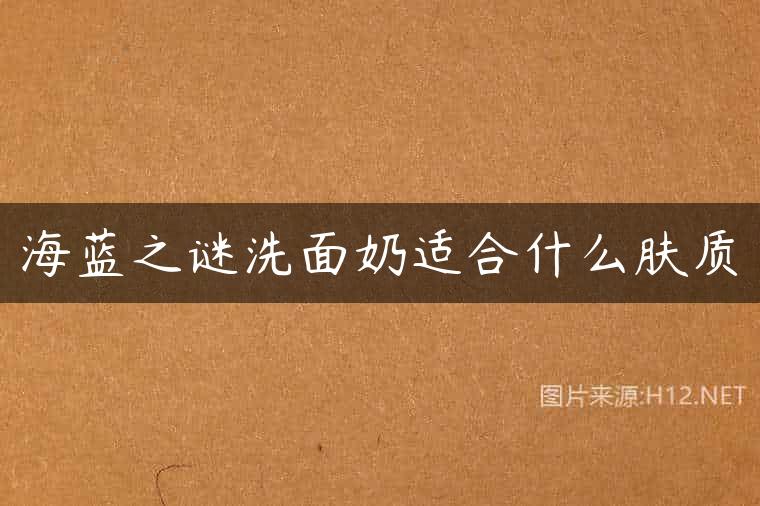 海蓝之谜洗面奶适合什么肤质