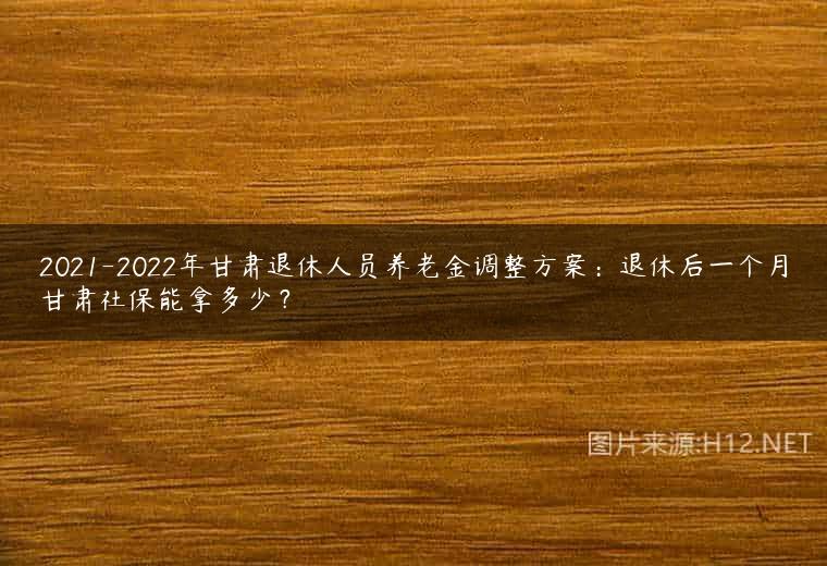 2021-2022年甘肃退休人员养老金调整方案：退休后一个月甘肃社保能拿多少？