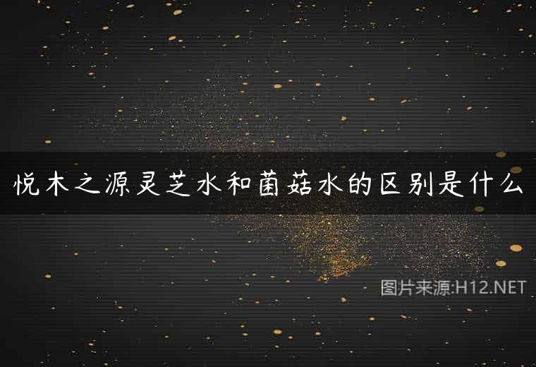 悦木之源灵芝水和菌菇水的区别是什么