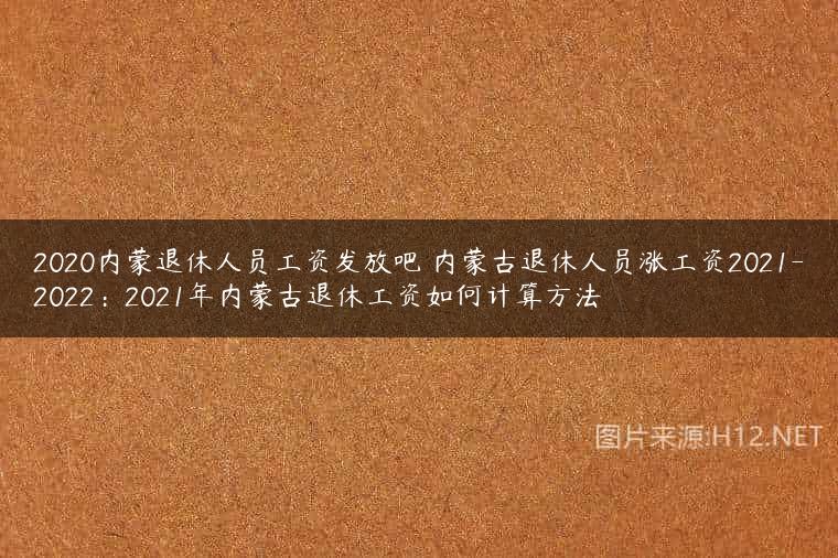 2020内蒙退休人员工资发放吧 内蒙古退休人员涨工资2021-2022：2021年内蒙古退休工资如何计算方法