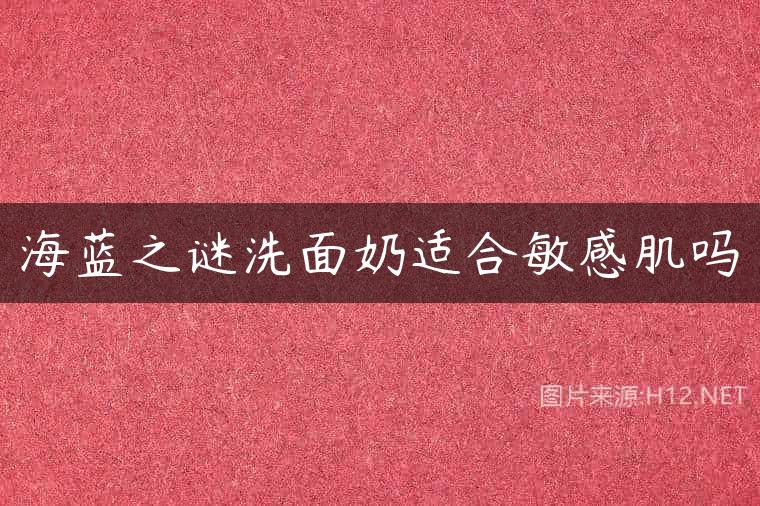海蓝之谜洗面奶适合敏感肌吗
