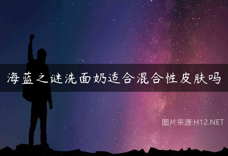 海蓝之谜洗面奶适合混合性皮肤吗