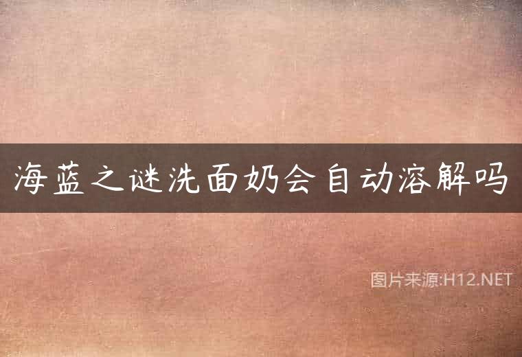 海蓝之谜洗面奶会自动溶解吗
