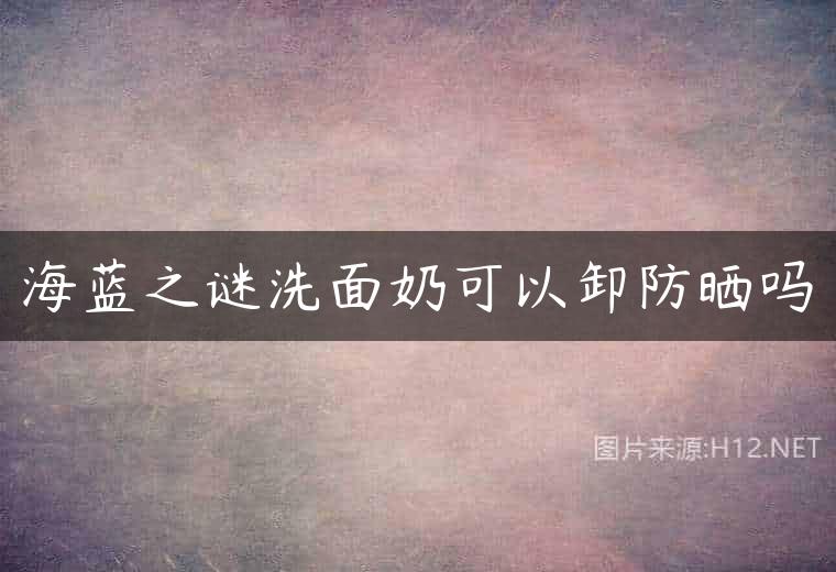 海蓝之谜洗面奶可以卸防晒吗
