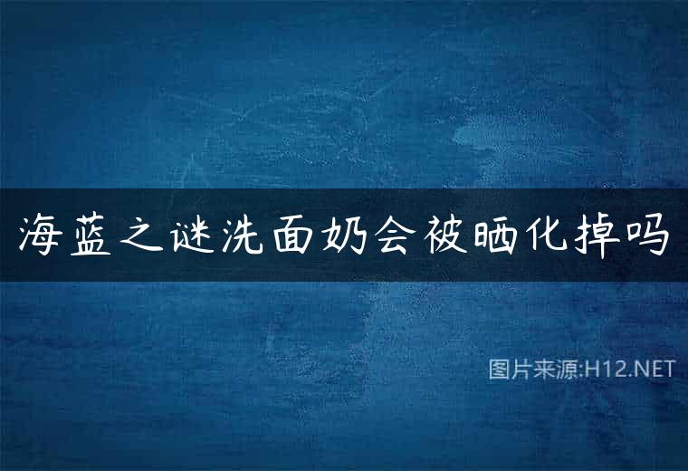 海蓝之谜洗面奶会被晒化掉吗