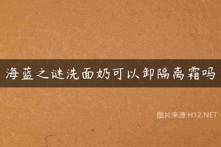 海蓝之谜洗面奶可以卸隔离霜吗