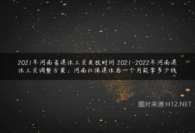 2021年河南省退休工资发放时间 2021-2022年河南退休工资调整方案：河南社保退休后一个月能拿多少钱
