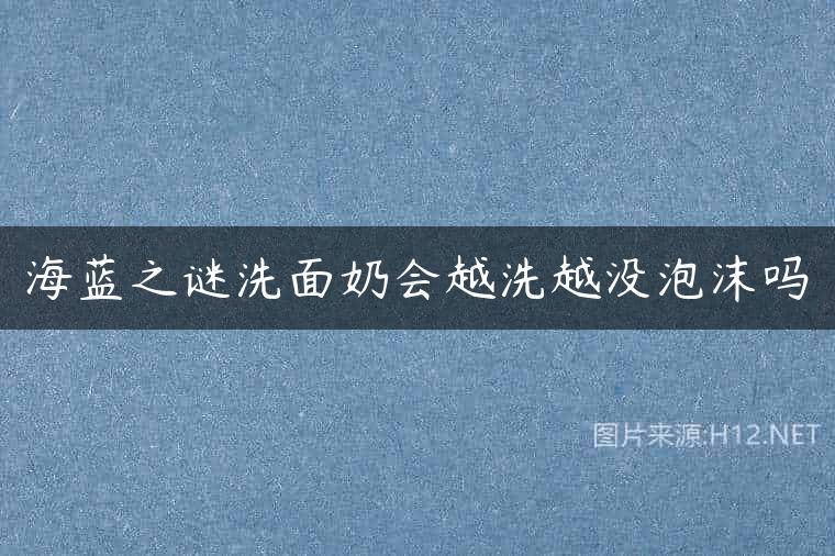 海蓝之谜洗面奶会越洗越没泡沫吗