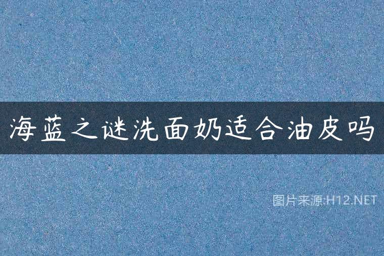 海蓝之谜洗面奶适合油皮吗