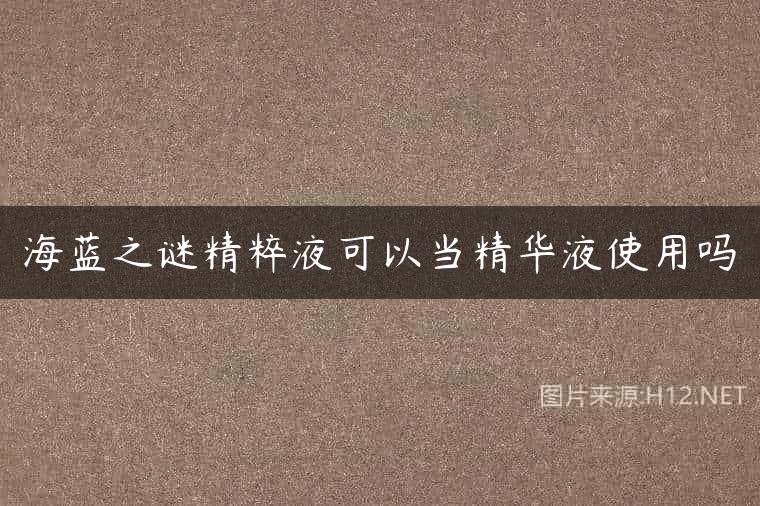 海蓝之谜精粹液可以当精华液使用吗